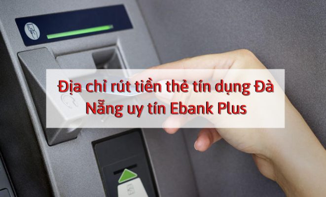 Địa chỉ rút tiền thẻ tín dụng Đà Nẵng uy tín Ebank Plus